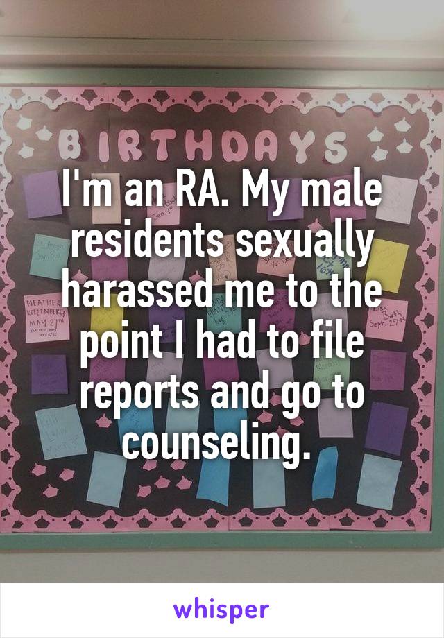 I'm an RA. My male residents sexually harassed me to the point I had to file reports and go to counseling. 