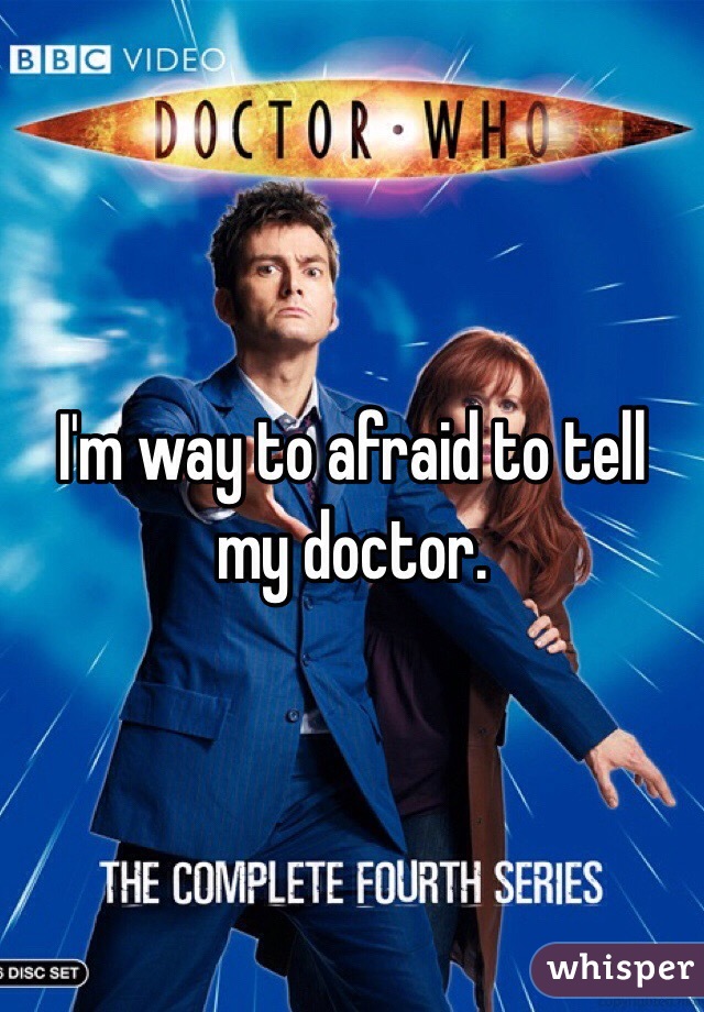 I'm way to afraid to tell my doctor.