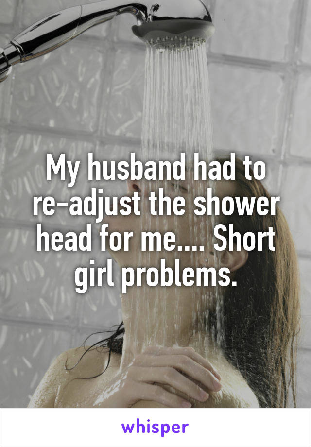 My husband had to re-adjust the shower head for me.... Short girl problems.