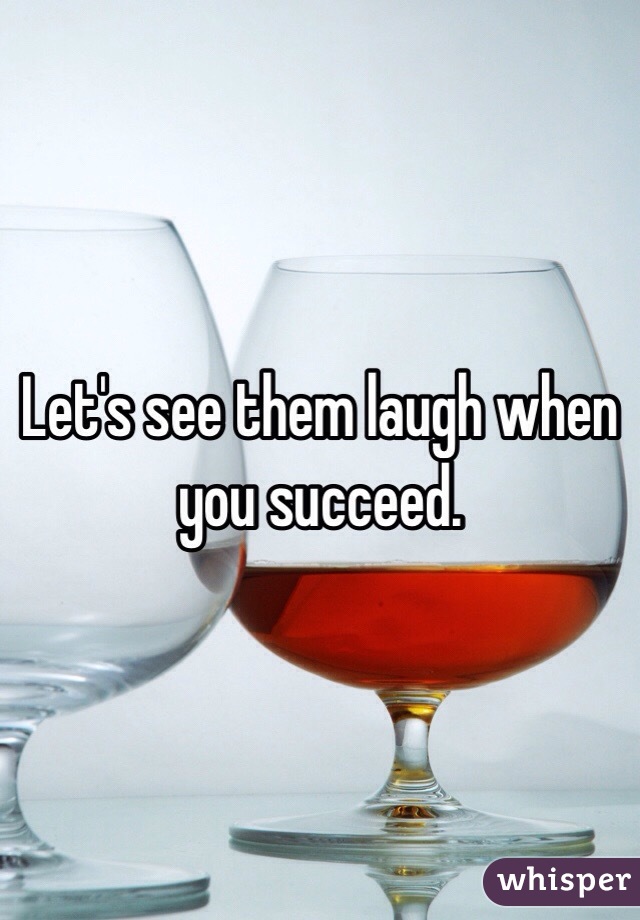 Let's see them laugh when you succeed. 