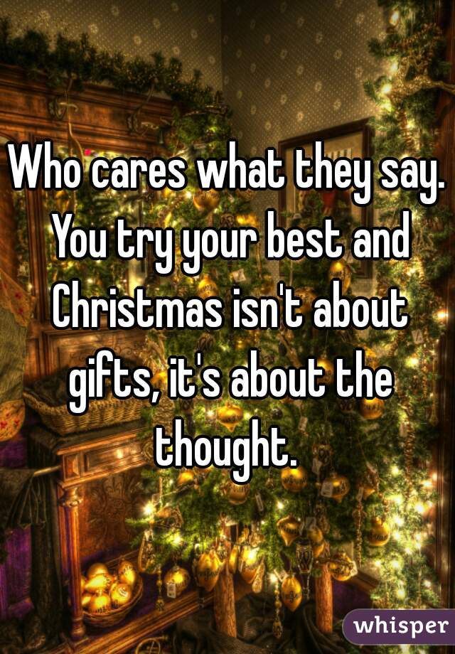 Who cares what they say. You try your best and Christmas isn't about gifts, it's about the thought. 