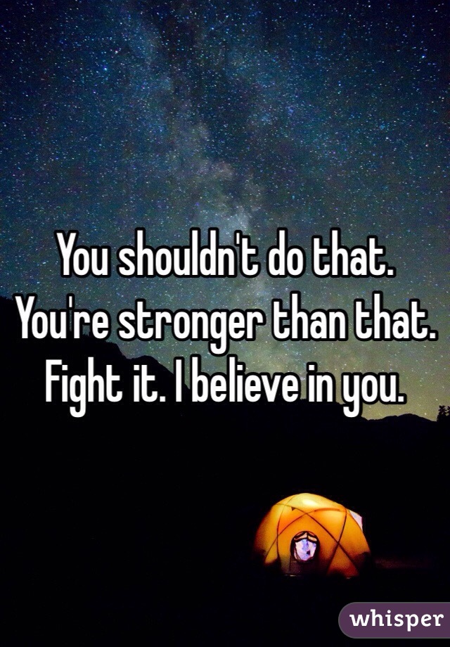 You shouldn't do that. You're stronger than that. Fight it. I believe in you. 