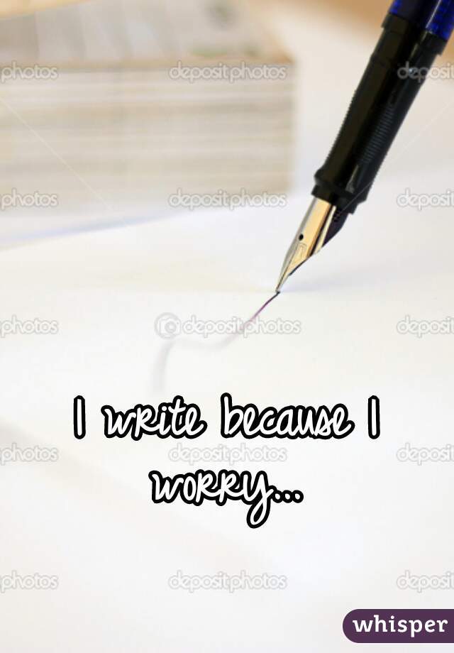 I write because I worry... 