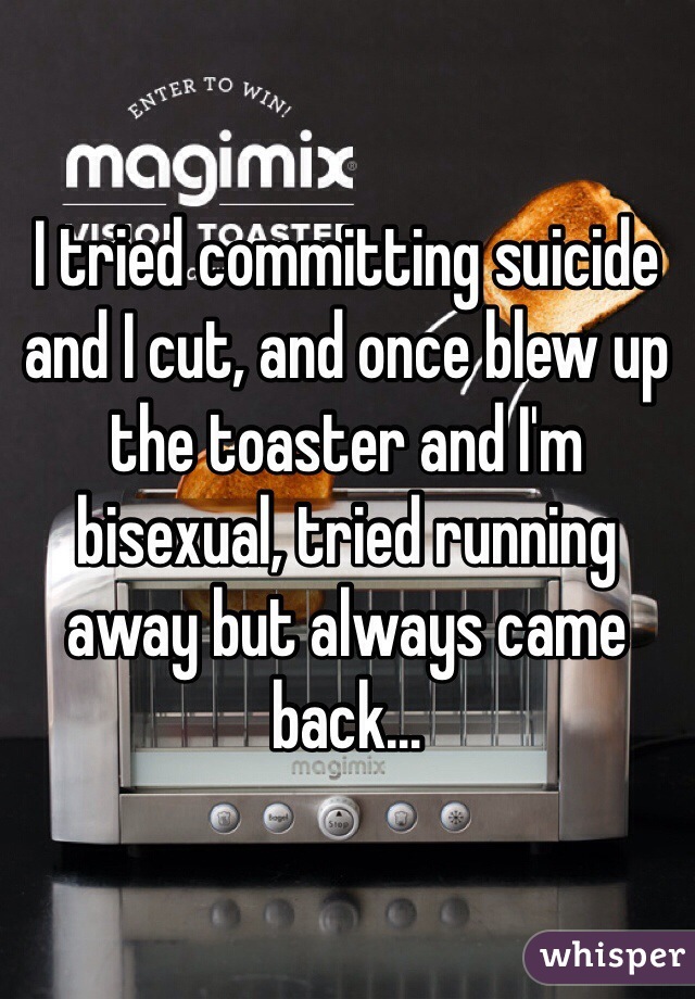 I tried committing suicide and I cut, and once blew up the toaster and I'm bisexual, tried running away but always came back…