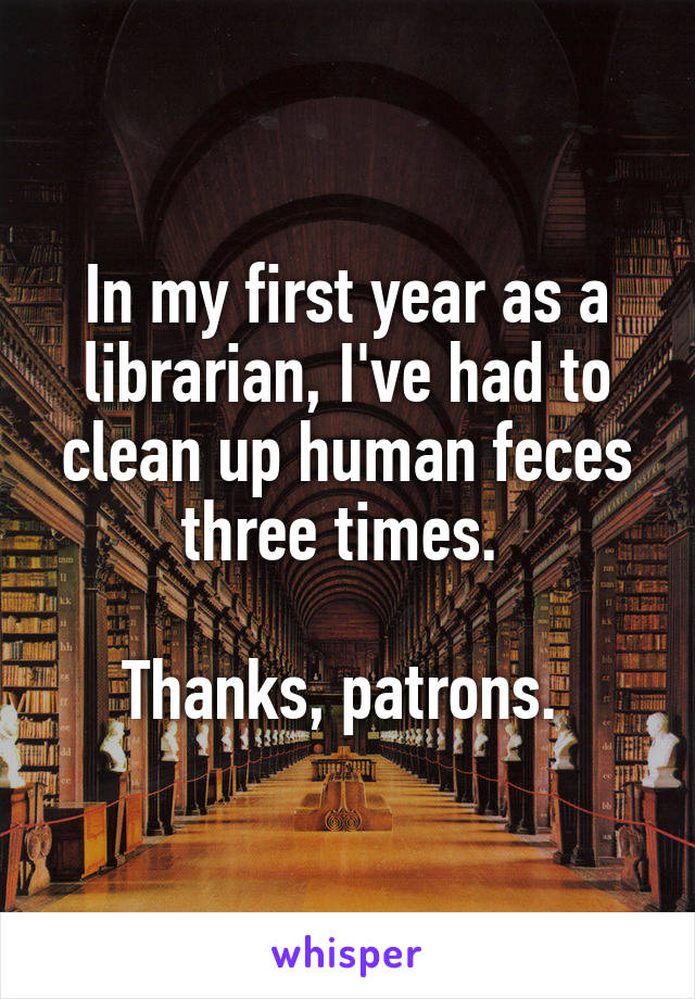 In my first year as a librarian, I've had to clean up human feces three times. 

Thanks, patrons. 