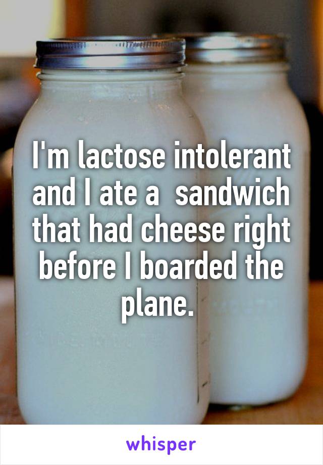 I'm lactose intolerant and I ate a  sandwich that had cheese right before I boarded the plane. 