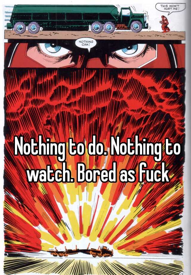 Nothing To Do Nothing To Watch Bored As Fuck