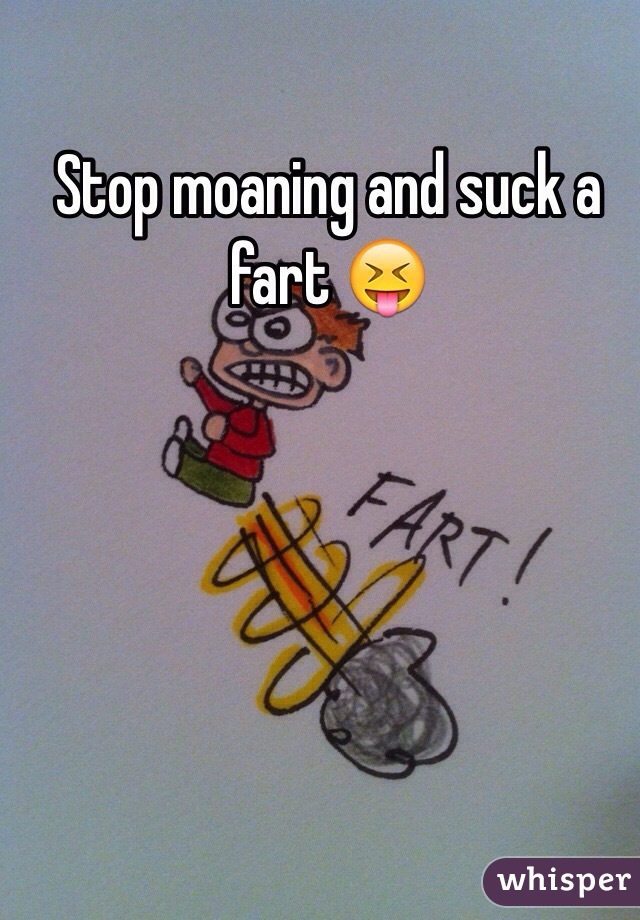 Stop moaning and suck a fart 😝