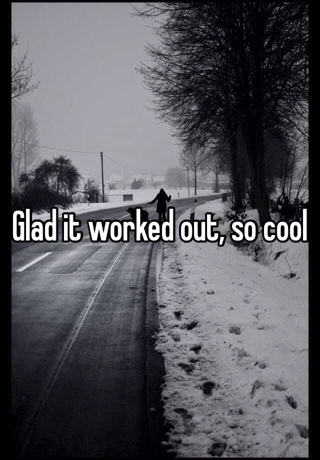 glad-it-worked-out-so-cool