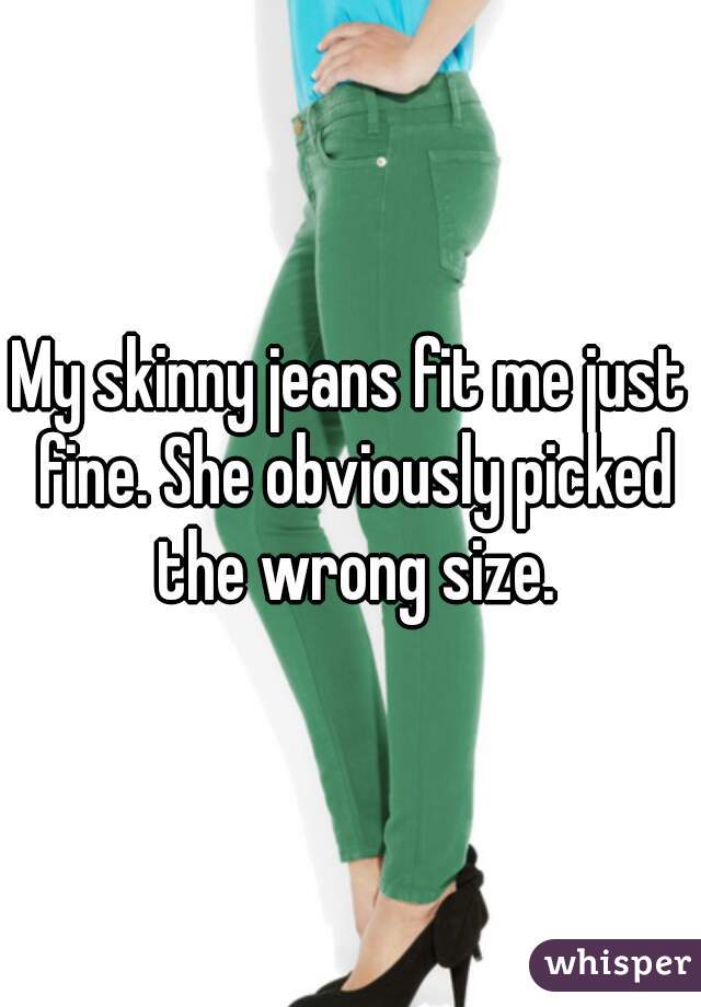 My skinny jeans fit me just fine. She obviously picked the wrong size.