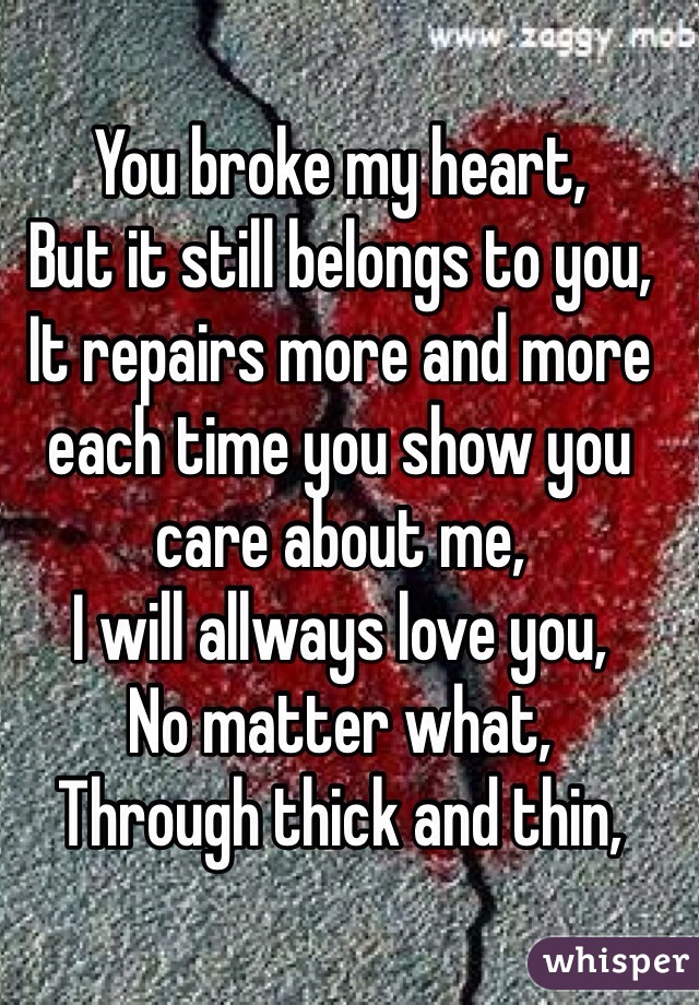 You broke my heart,
But it still belongs to you,
It repairs more and more each time you show you care about me,
I will allways love you,
No matter what,
Through thick and thin,