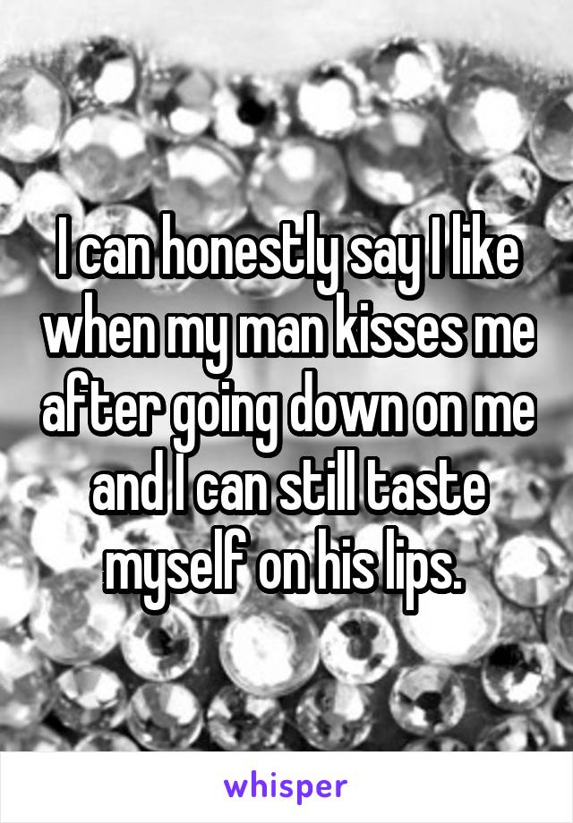 I can honestly say I like when my man kisses me after going down on me and I can still taste myself on his lips. 