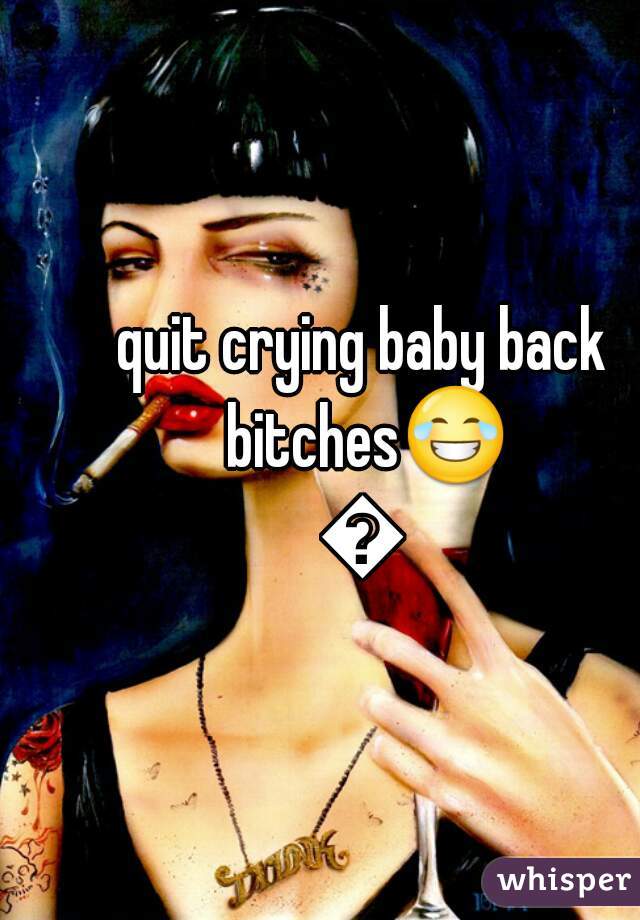 quit crying baby back bitches😂😂
