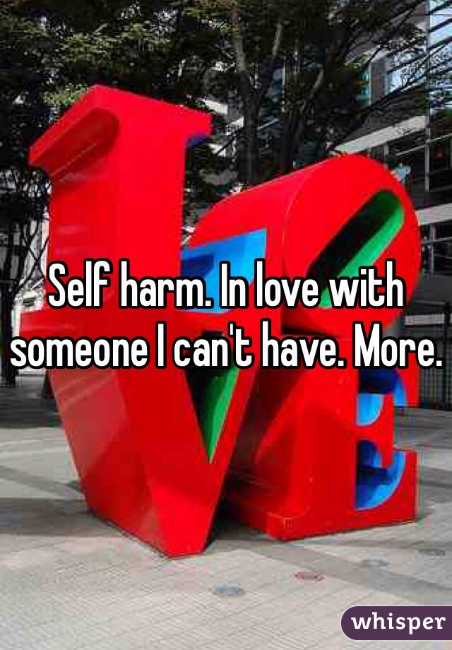 Self harm. In love with someone I can't have. More.