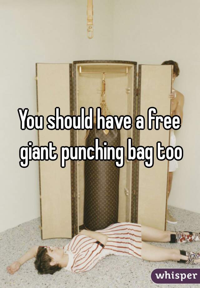 You should have a free giant punching bag too