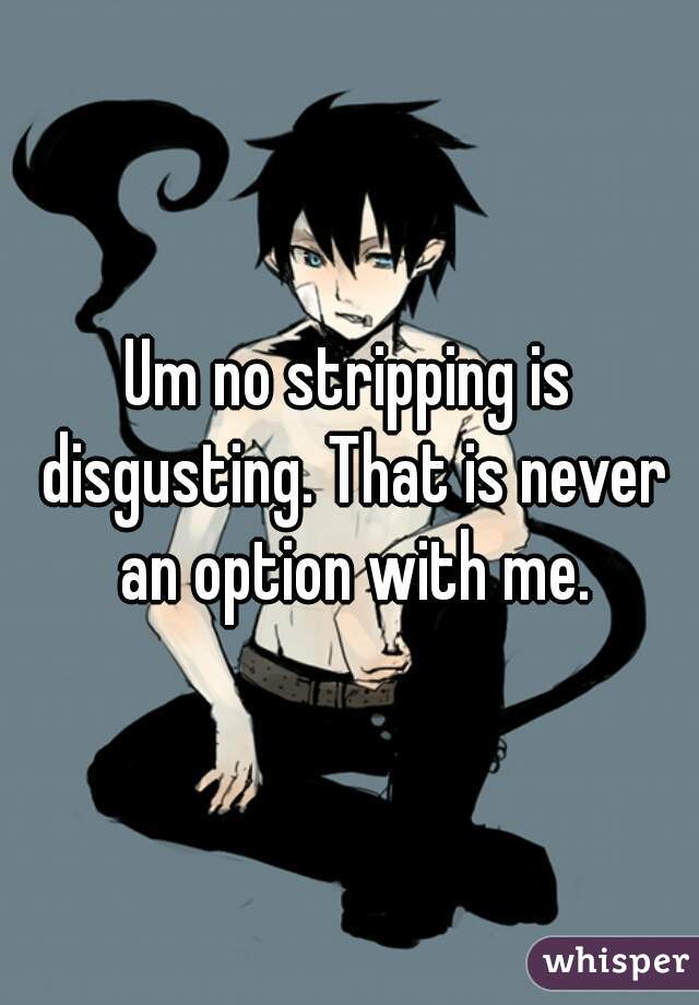 Um no stripping is disgusting. That is never an option with me.