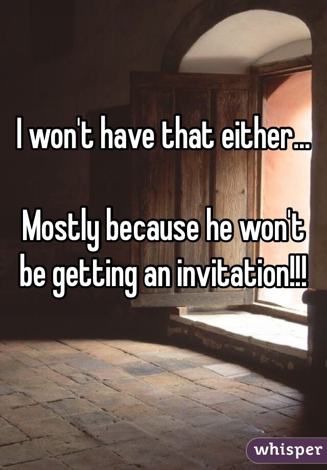 I won't have that either... 

Mostly because he won't be getting an invitation!!!