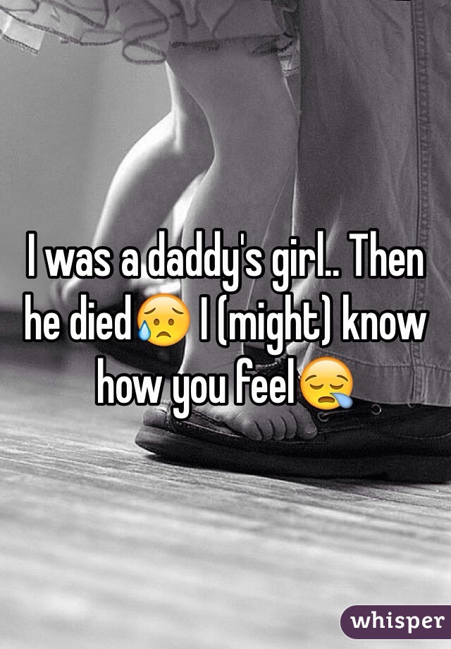 I was a daddy's girl.. Then he died😥 I (might) know how you feel😪