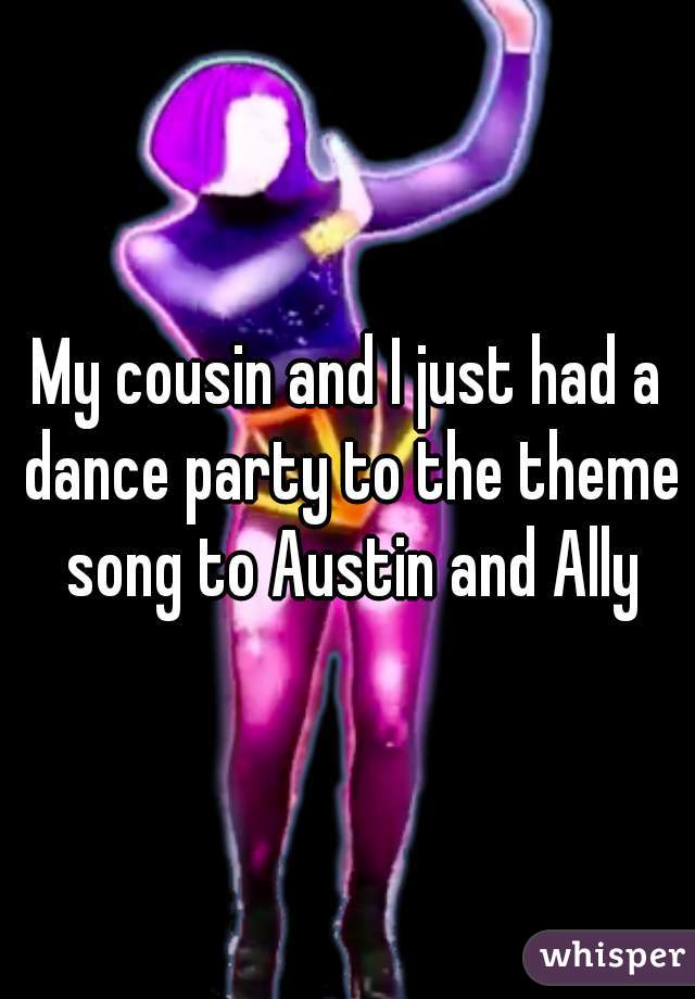 My cousin and I just had a dance party to the theme song to Austin and Ally