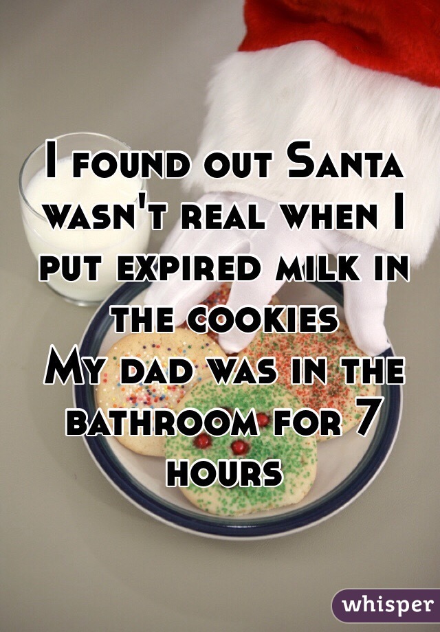 I found out Santa wasn't real when I put expired milk in the cookies 
My dad was in the bathroom for 7 hours 