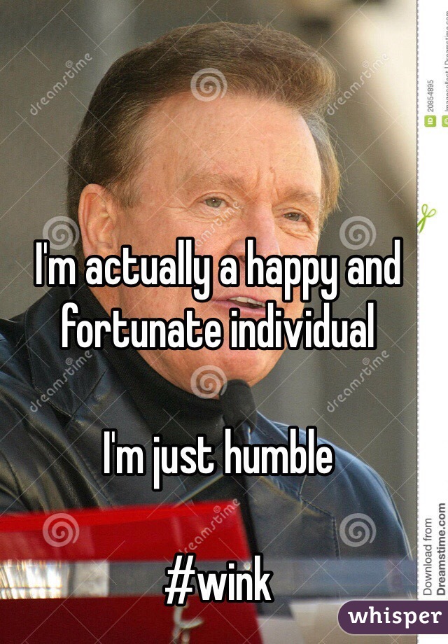 I'm actually a happy and fortunate individual 

I'm just humble

#wink