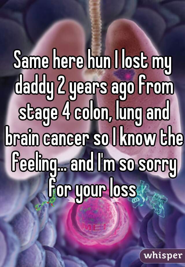 Same here hun I lost my daddy 2 years ago from stage 4 colon, lung and brain cancer so I know the feeling... and I'm so sorry for your loss 