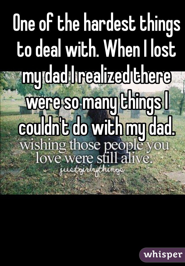 One of the hardest things to deal with. When I lost my dad I realized there were so many things I couldn't do with my dad. 