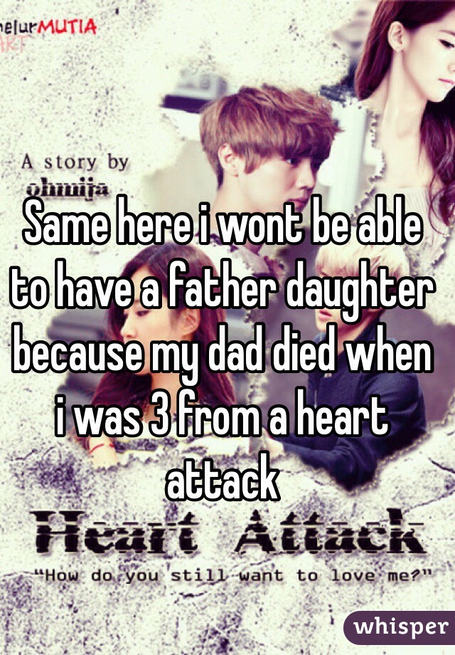 Same here i wont be able to have a father daughter because my dad died when i was 3 from a heart attack   