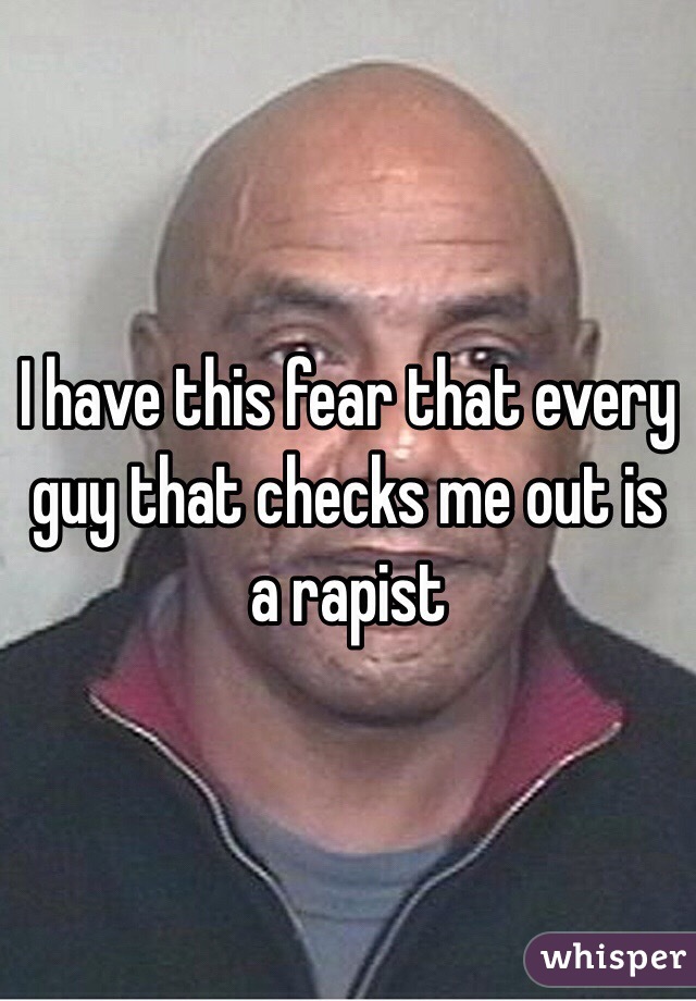 I have this fear that every guy that checks me out is a rapist