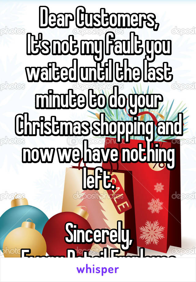 Dear Customers,
It's not my fault you waited until the last minute to do your Christmas shopping and now we have nothing left.

Sincerely,
Every Retail Employee