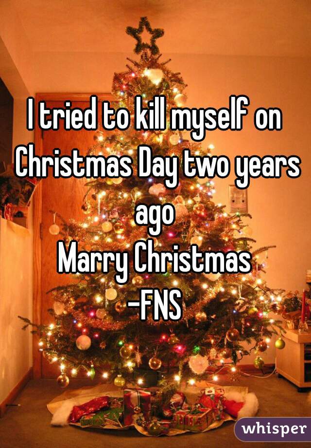 I tried to kill myself on Christmas Day two years ago 
Marry Christmas
-FNS