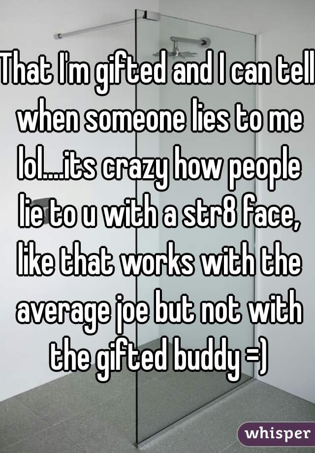 That I'm gifted and I can tell when someone lies to me lol....its crazy how people lie to u with a str8 face, like that works with the average joe but not with the gifted buddy =)