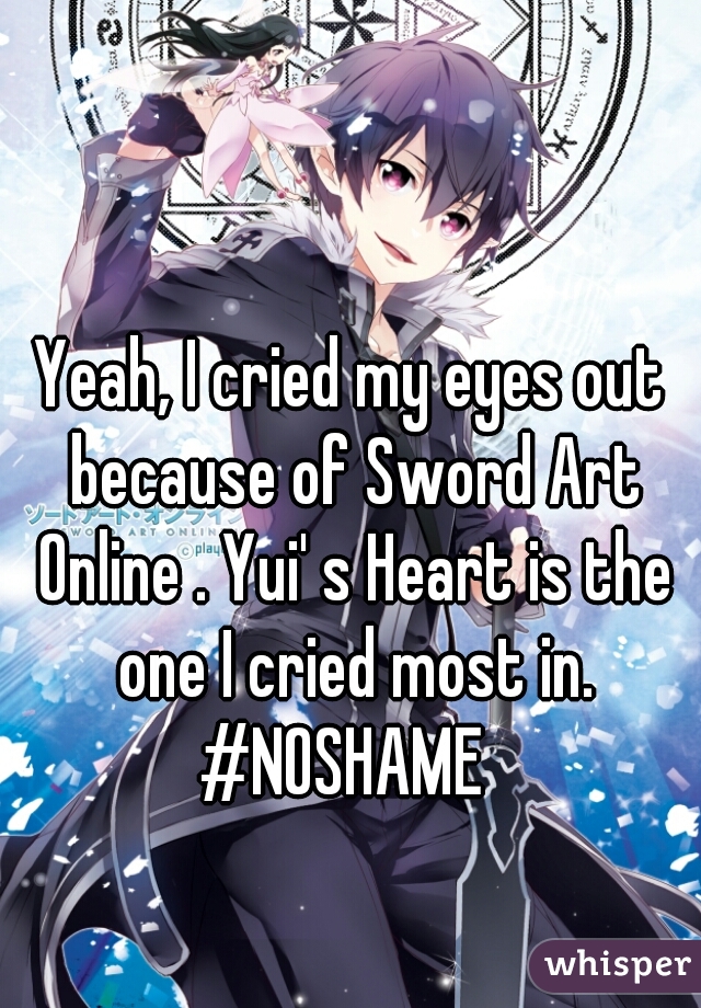Yeah, I cried my eyes out because of Sword Art Online . Yui' s Heart is the one I cried most in. #NOSHAME  