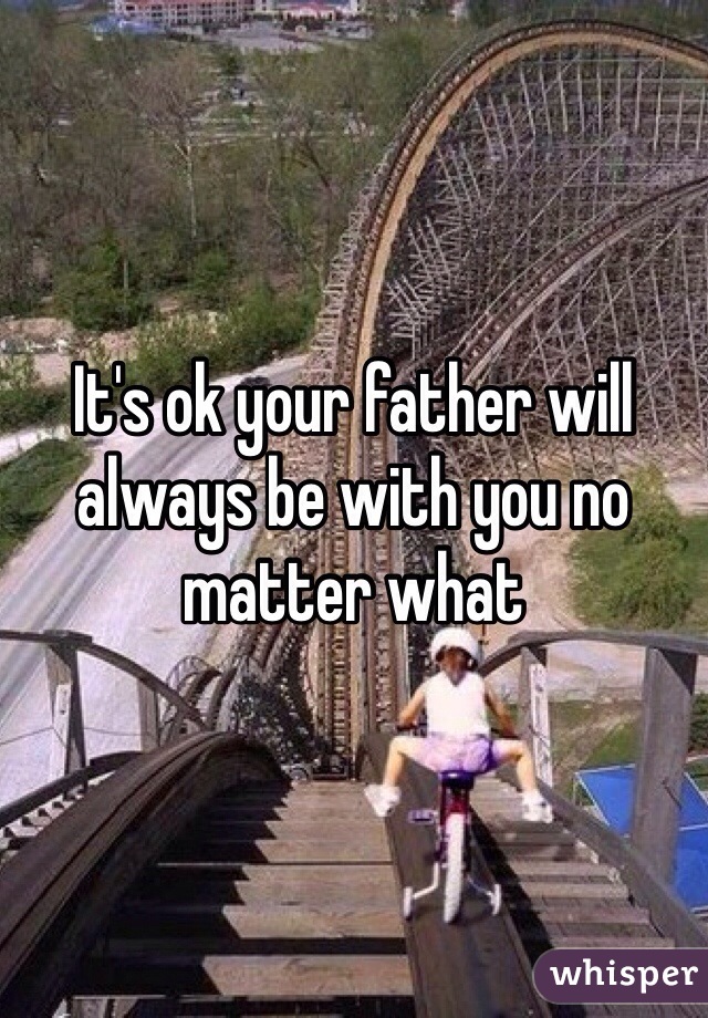 It's ok your father will always be with you no matter what