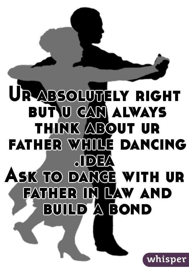 Ur absolutely right but u can always think about ur father while dancing .idea 
Ask to dance with ur father in law and build a bond