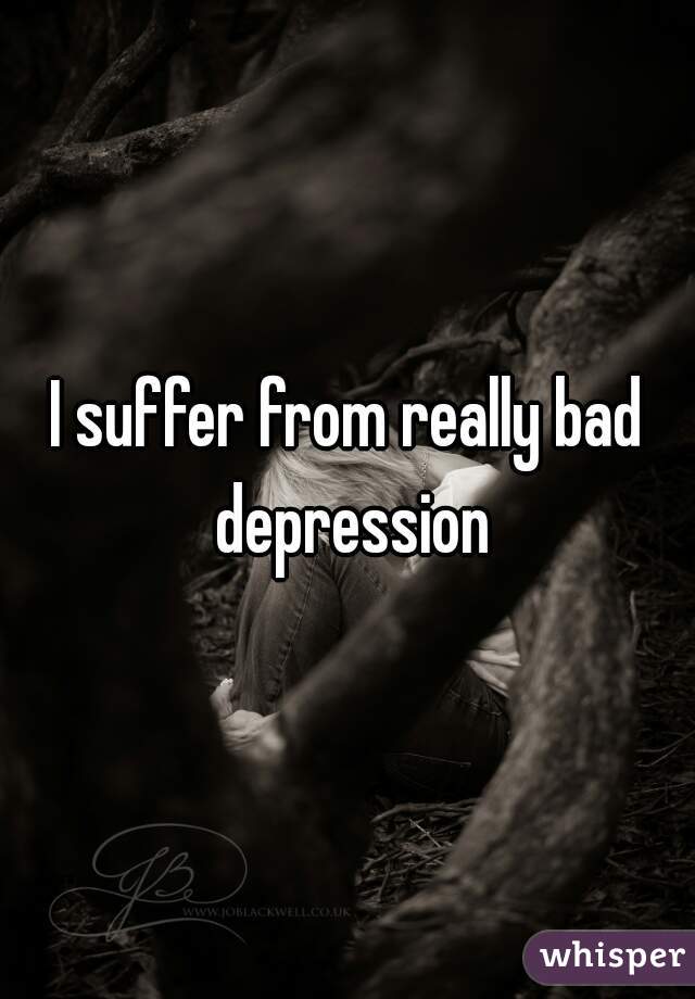 I suffer from really bad depression