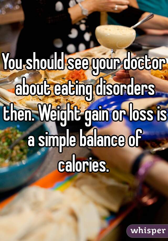 You should see your doctor about eating disorders then. Weight gain or loss is a simple balance of calories. 