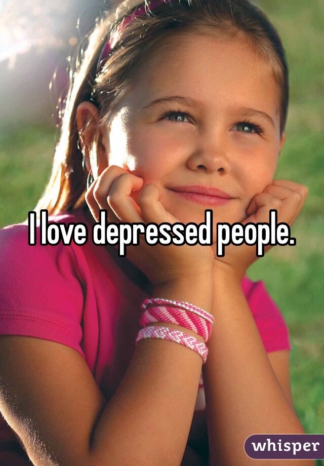 I love depressed people.