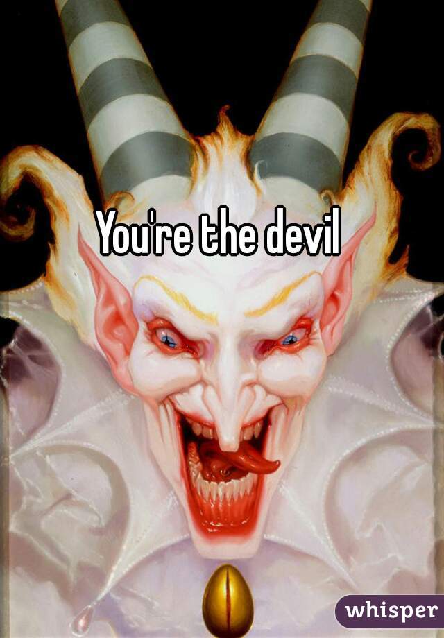 You're the devil 