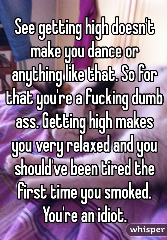 See getting high doesn't make you dance or anything like that. So for that you're a fucking dumb ass. Getting high makes you very relaxed and you should've been tired the first time you smoked. You're an idiot. 