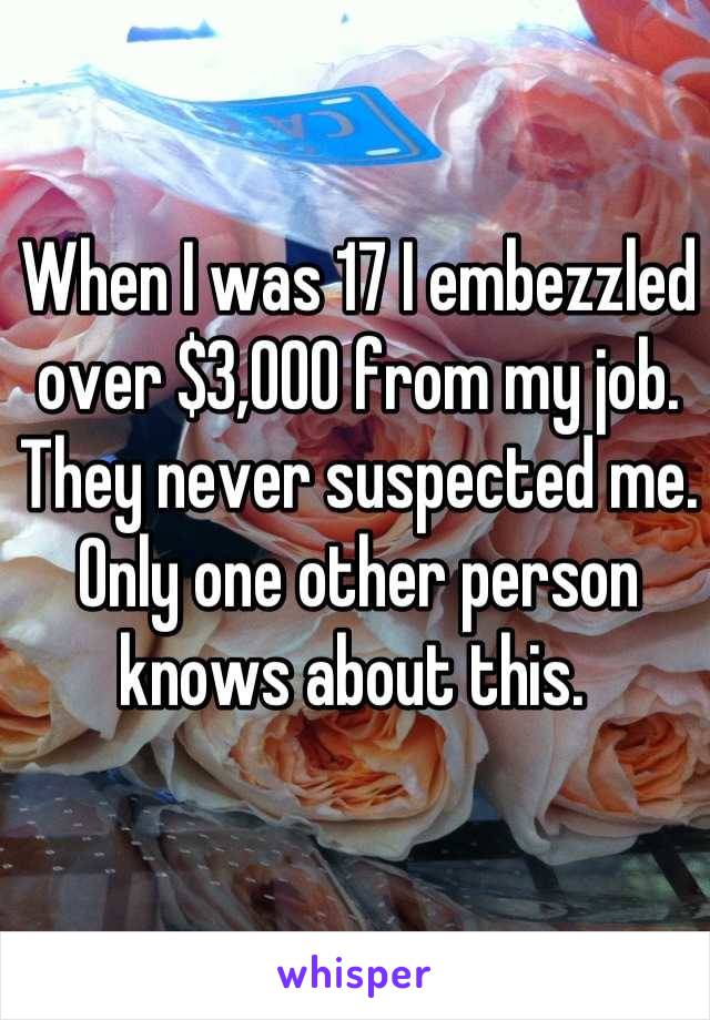 When I was 17 I embezzled over $3,000 from my job. They never suspected me. Only one other person knows about this. 