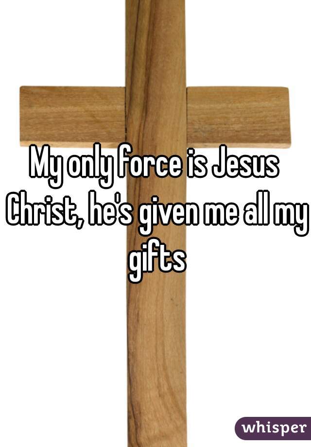 My only force is Jesus Christ, he's given me all my gifts