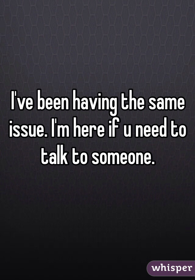 I've been having the same issue. I'm here if u need to talk to someone. 