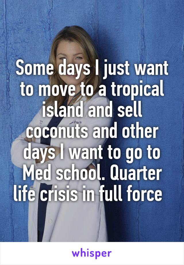 Some days I just want to move to a tropical island and sell coconuts and other days I want to go to Med school. Quarter life crisis in full force  