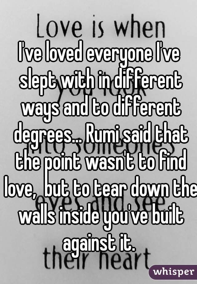 I've loved everyone I've slept with in different ways and to different degrees... Rumi said that the point wasn't to find love,  but to tear down the walls inside you've built against it. 