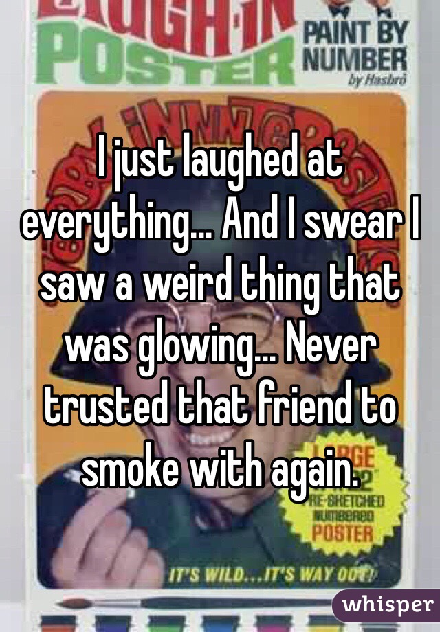 I just laughed at everything... And I swear I saw a weird thing that was glowing... Never trusted that friend to smoke with again.