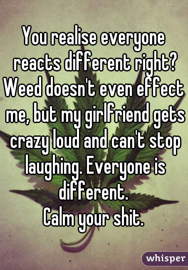 You realise everyone reacts different right?
Weed doesn't even effect me, but my girlfriend gets crazy loud and can't stop laughing. Everyone is different. 
Calm your shit.