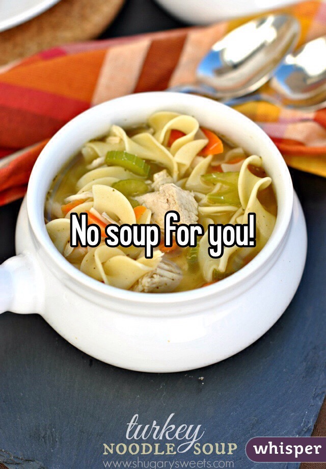 No soup for you! 
