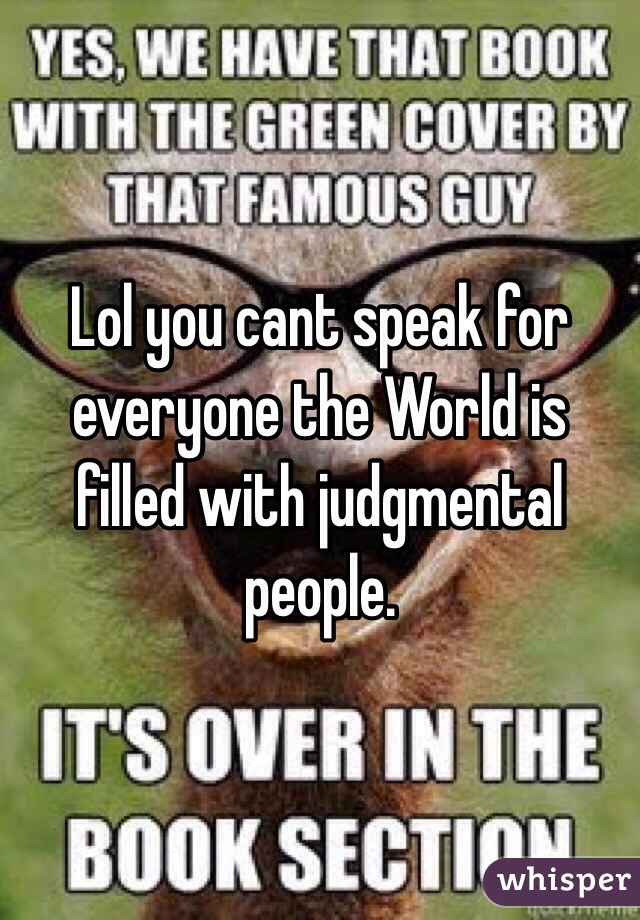 Lol you cant speak for everyone the World is filled with judgmental people.  