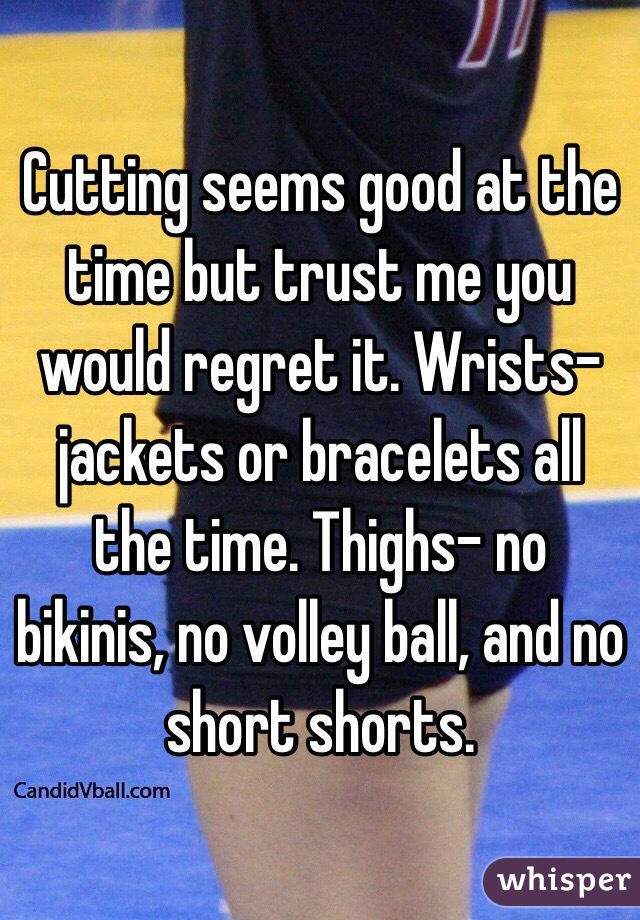 Cutting seems good at the time but trust me you would regret it. Wrists- jackets or bracelets all the time. Thighs- no bikinis, no volley ball, and no short shorts.